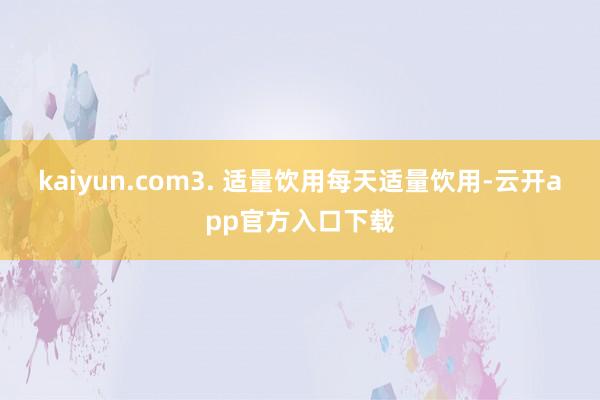 kaiyun.com3. 适量饮用每天适量饮用-云开app官方入口下载