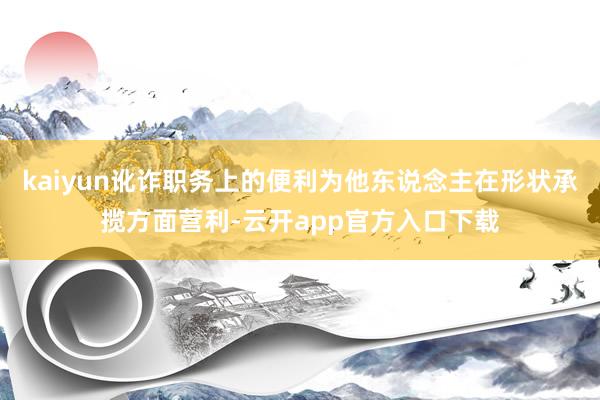 kaiyun讹诈职务上的便利为他东说念主在形状承揽方面营利-云开app官方入口下载
