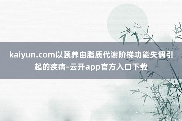kaiyun.com以颐养由脂质代谢阶梯功能失调引起的疾病-云开app官方入口下载
