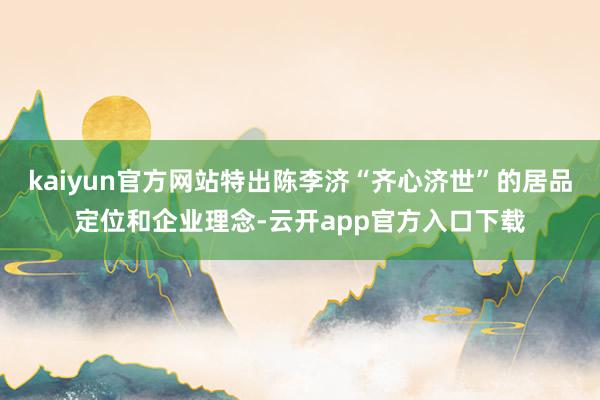 kaiyun官方网站特出陈李济“齐心济世”的居品定位和企业理念-云开app官方入口下载