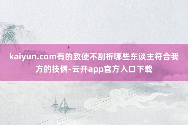 kaiyun.com有的致使不剖析哪些东谈主符合我方的技俩-云开app官方入口下载