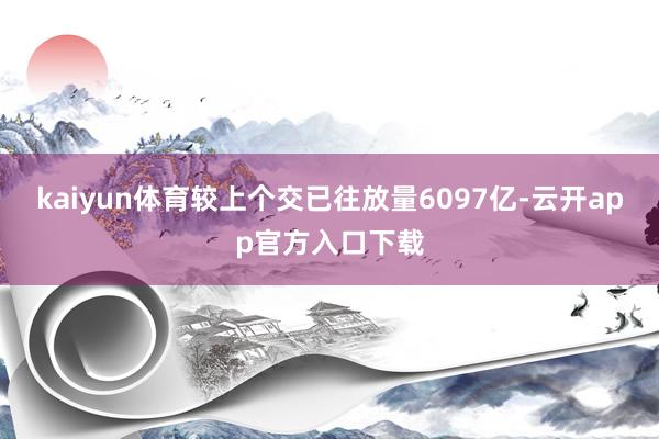 kaiyun体育较上个交已往放量6097亿-云开app官方入口下载