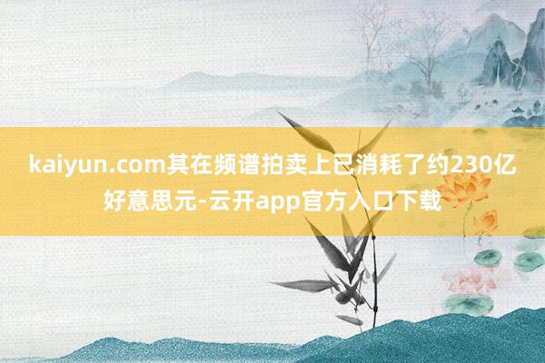 kaiyun.com其在频谱拍卖上已消耗了约230亿好意思元-云开app官方入口下载