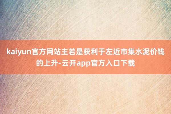 kaiyun官方网站主若是获利于左近市集水泥价钱的上升-云开app官方入口下载