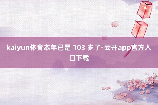 kaiyun体育本年已是 103 岁了-云开app官方入口下载