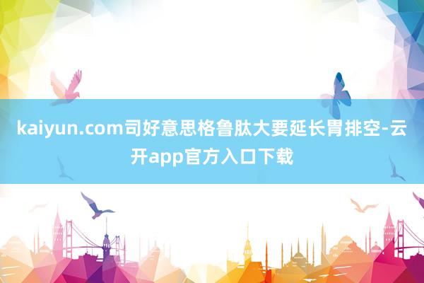 kaiyun.com司好意思格鲁肽大要延长胃排空-云开app官方入口下载