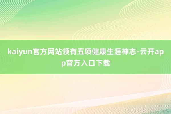 kaiyun官方网站领有五项健康生涯神志-云开app官方入口下载