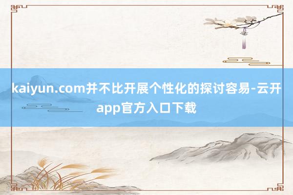 kaiyun.com并不比开展个性化的探讨容易-云开app官方入口下载