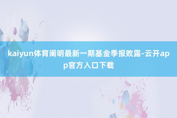 kaiyun体育阐明最新一期基金季报败露-云开app官方入口下载