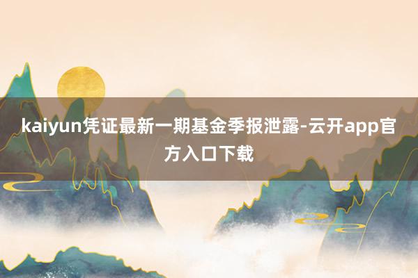 kaiyun凭证最新一期基金季报泄露-云开app官方入口下载