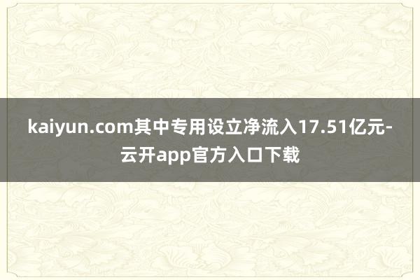 kaiyun.com其中专用设立净流入17.51亿元-云开app官方入口下载