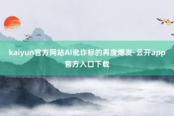kaiyun官方网站AI讹诈标的再度爆发-云开app官方入口下载