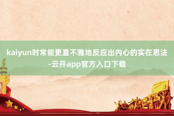 kaiyun时常能更直不雅地反应出内心的实在思法-云开app官方入口下载
