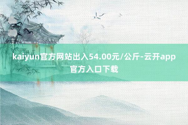 kaiyun官方网站出入54.00元/公斤-云开app官方入口下载