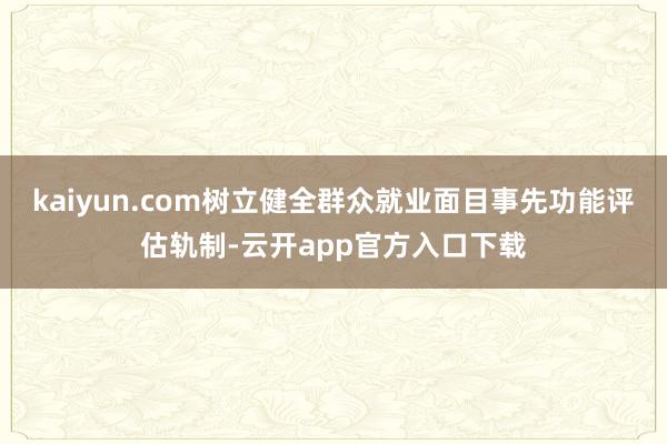 kaiyun.com树立健全群众就业面目事先功能评估轨制-云开app官方入口下载