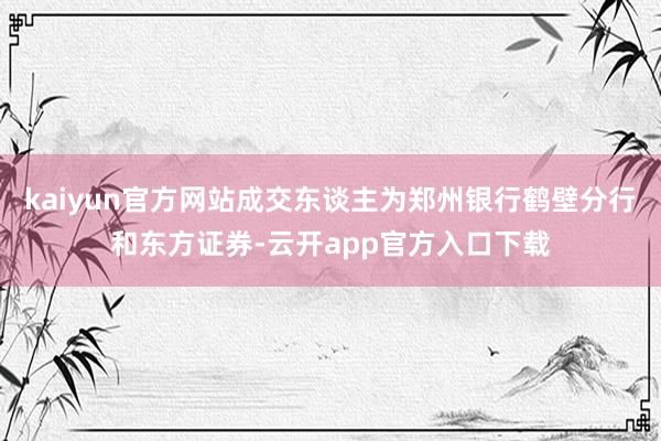 kaiyun官方网站成交东谈主为郑州银行鹤壁分行和东方证券-云开app官方入口下载