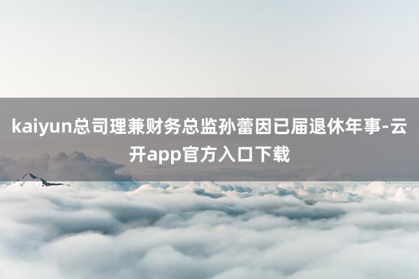 kaiyun总司理兼财务总监孙蕾因已届退休年事-云开app官方入口下载