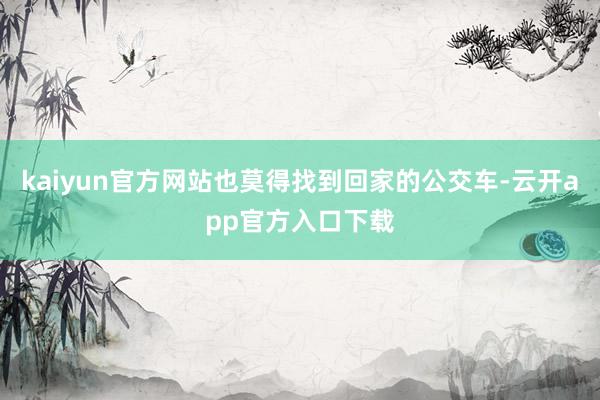 kaiyun官方网站也莫得找到回家的公交车-云开app官方入口下载