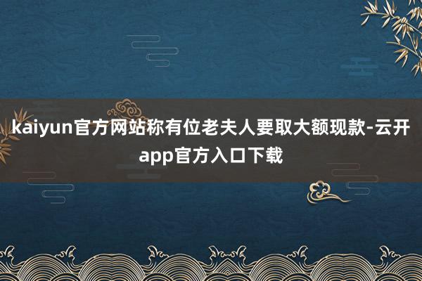 kaiyun官方网站称有位老夫人要取大额现款-云开app官方入口下载