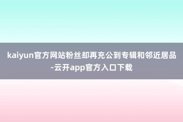 kaiyun官方网站粉丝却再充公到专辑和邻近居品-云开app官方入口下载