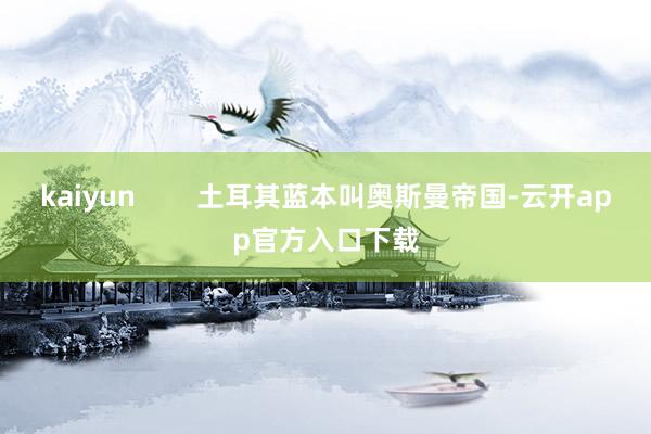 kaiyun        土耳其蓝本叫奥斯曼帝国-云开app官方入口下载