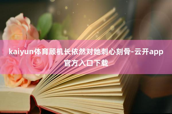 kaiyun体育顾机长依然对她刺心刻骨-云开app官方入口下载