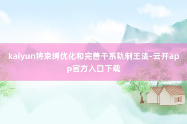 kaiyun将束缚优化和完善干系轨制王法-云开app官方入口下载
