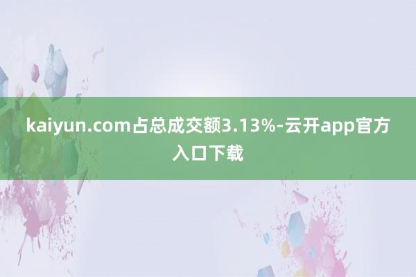 kaiyun.com占总成交额3.13%-云开app官方入口下载
