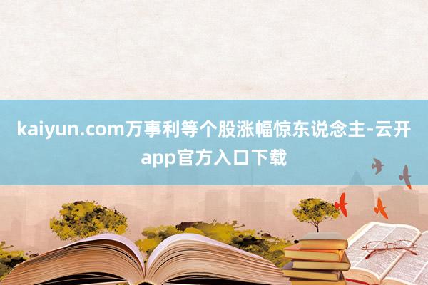 kaiyun.com万事利等个股涨幅惊东说念主-云开app官方入口下载
