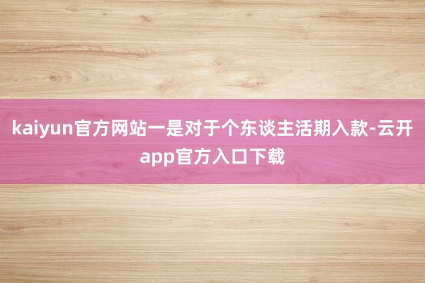 kaiyun官方网站一是对于个东谈主活期入款-云开app官方入口下载