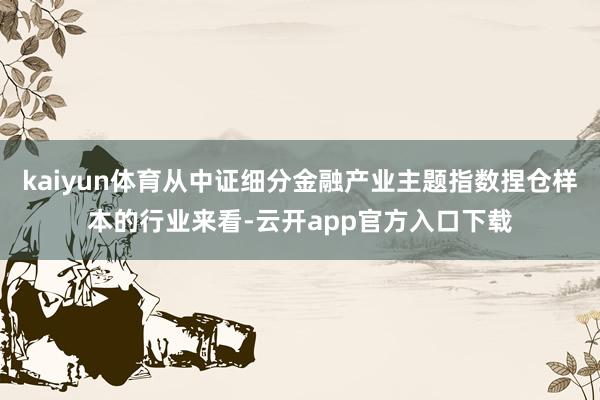 kaiyun体育从中证细分金融产业主题指数捏仓样本的行业来看-云开app官方入口下载