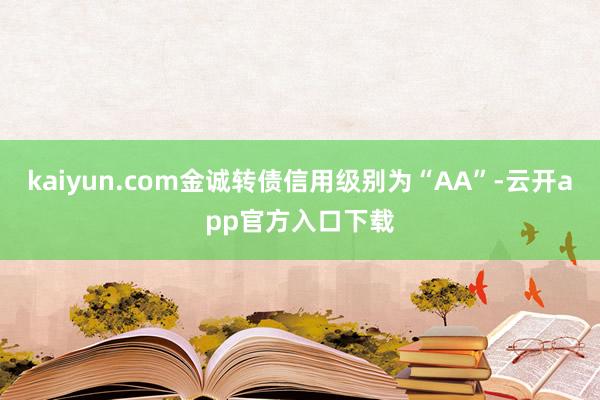 kaiyun.com金诚转债信用级别为“AA”-云开app官方入口下载