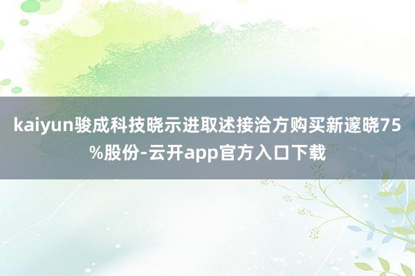 kaiyun骏成科技晓示进取述接洽方购买新邃晓75%股份-云开app官方入口下载