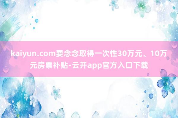 kaiyun.com要念念取得一次性30万元、10万元房票补贴-云开app官方入口下载
