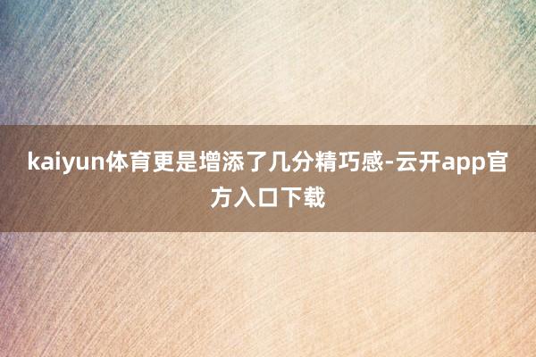 kaiyun体育更是增添了几分精巧感-云开app官方入口下载