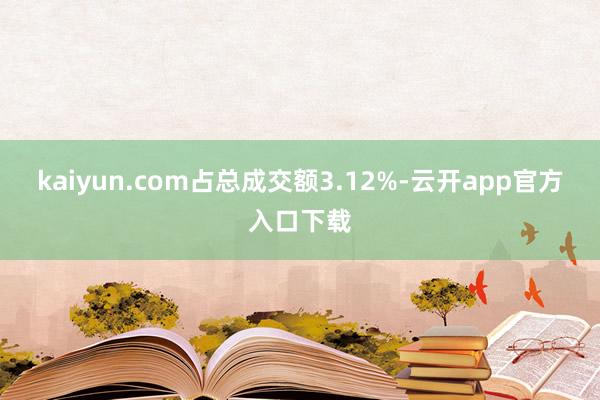 kaiyun.com占总成交额3.12%-云开app官方入口下载