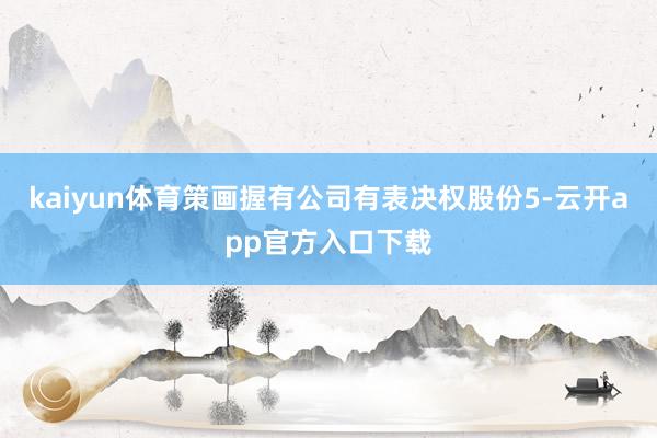 kaiyun体育策画握有公司有表决权股份5-云开app官方入口下载