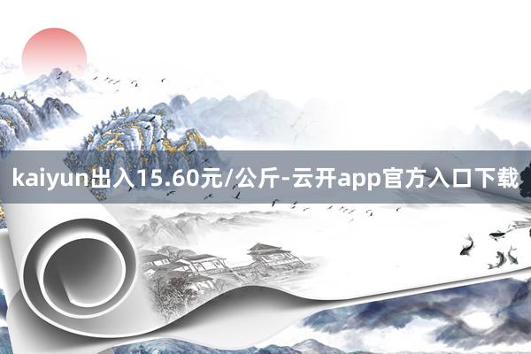 kaiyun出入15.60元/公斤-云开app官方入口下载