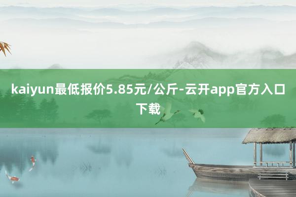 kaiyun最低报价5.85元/公斤-云开app官方入口下载