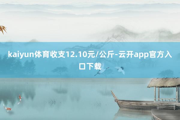 kaiyun体育收支12.10元/公斤-云开app官方入口下载