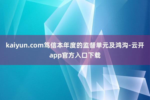 kaiyun.com笃信本年度的监督单元及鸿沟-云开app官方入口下载