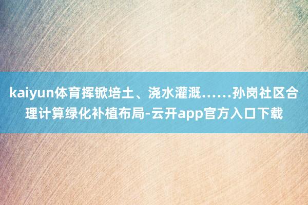 kaiyun体育挥锨培土、浇水灌溉……孙岗社区合理计算绿化补植布局-云开app官方入口下载