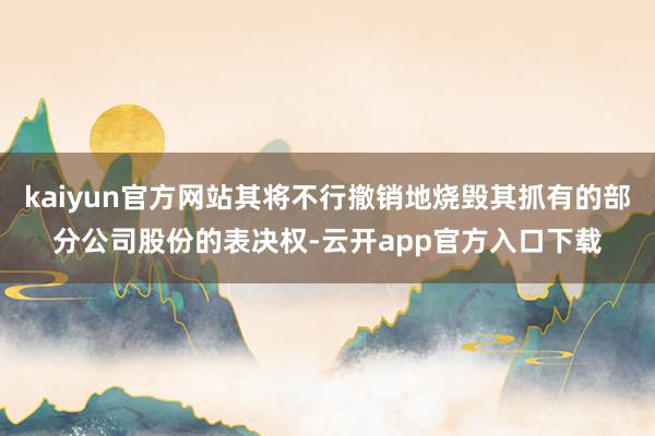 kaiyun官方网站其将不行撤销地烧毁其抓有的部分公司股份的表决权-云开app官方入口下载