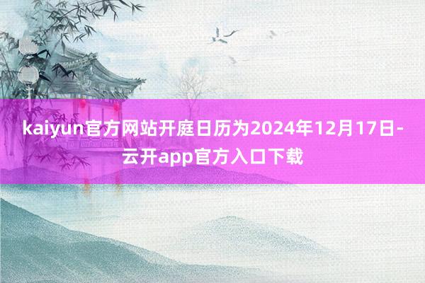 kaiyun官方网站开庭日历为2024年12月17日-云开app官方入口下载