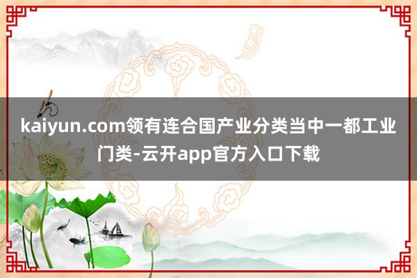 kaiyun.com领有连合国产业分类当中一都工业门类-云开app官方入口下载