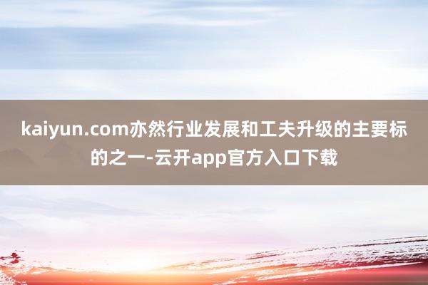 kaiyun.com亦然行业发展和工夫升级的主要标的之一-云开app官方入口下载