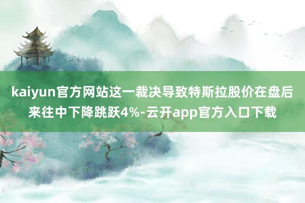kaiyun官方网站这一裁决导致特斯拉股价在盘后来往中下降跳跃4%-云开app官方入口下载