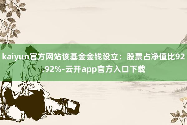 kaiyun官方网站该基金金钱设立：股票占净值比92.92%-云开app官方入口下载