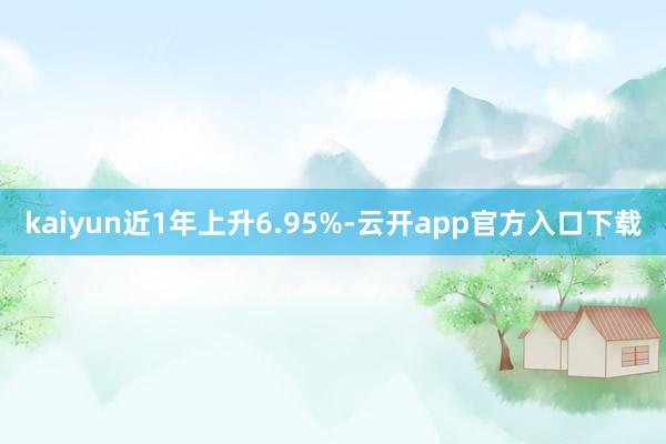kaiyun近1年上升6.95%-云开app官方入口下载