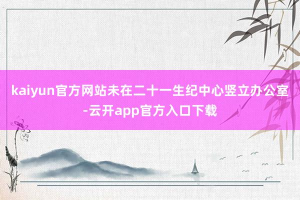kaiyun官方网站未在二十一生纪中心竖立办公室-云开app官方入口下载